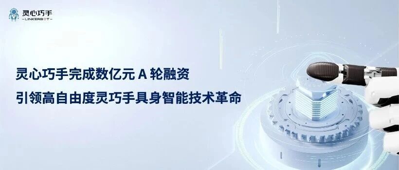 灵心巧手完成数亿元A轮融资，引领高自由度灵巧手具身智能技术革命